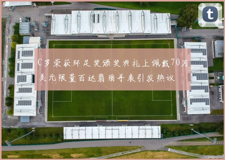 C罗荣获环足奖颁奖典礼上佩戴70万美元限量百达翡丽手表引发热议