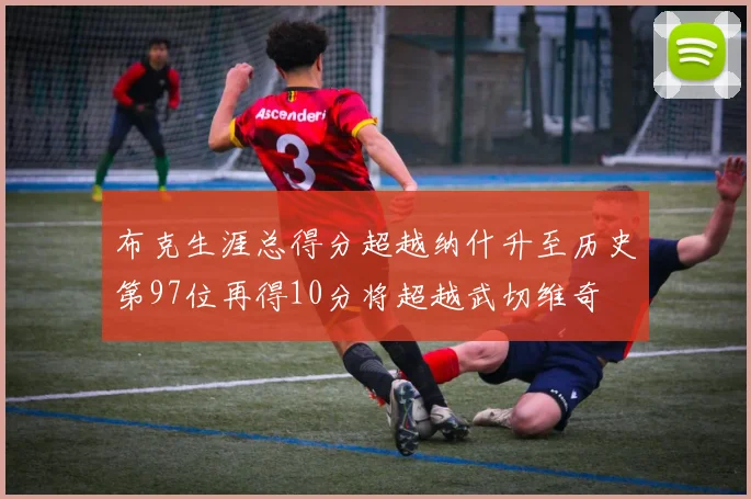 布克生涯总得分超越纳什升至历史第97位再得10分将超越武切维奇