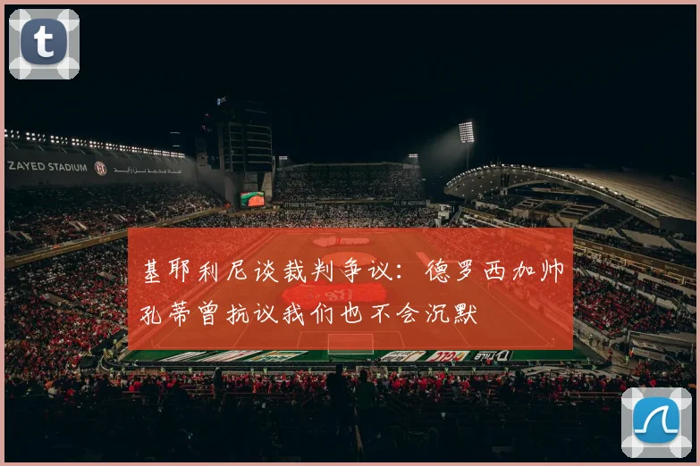 基耶利尼谈裁判争议：德罗西加帅孔蒂曾抗议我们也不会沉默