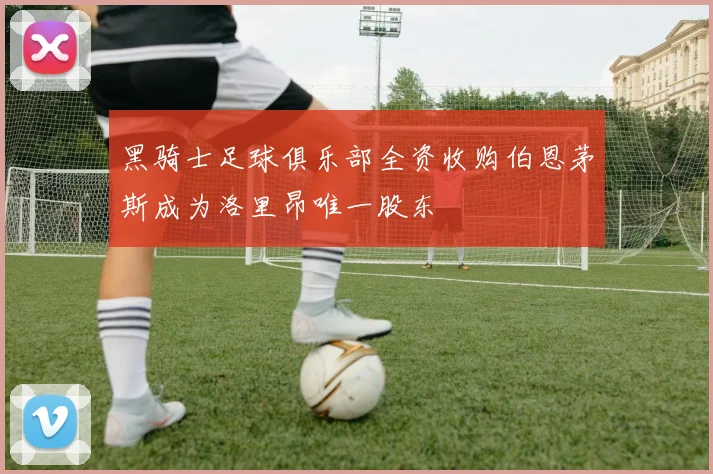 黑骑士足球俱乐部全资收购伯恩茅斯成为洛里昂唯一股东