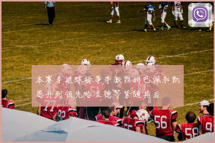 本赛季进球榜争夺激烈姆巴佩和凯恩并列领先哈兰德等紧随其后